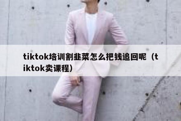 tiktok培训割韭菜怎么把钱追回呢（tiktok卖课程） 第1张