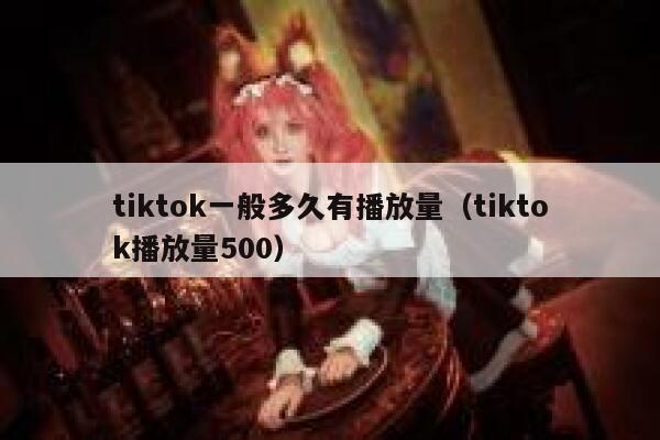 tiktok一般多久有播放量（tiktok播放量500） 第1张
