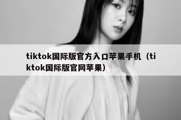 tiktok国际版官方入口苹果手机（tiktok国际版官网苹果） 第1张