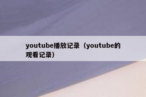 youtube播放记录（youtube的观看记录） 第1张