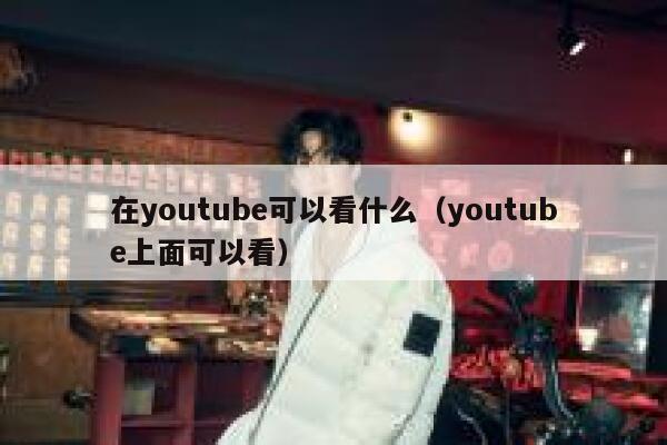 在youtube可以看什么（youtube上面可以看） 第1张