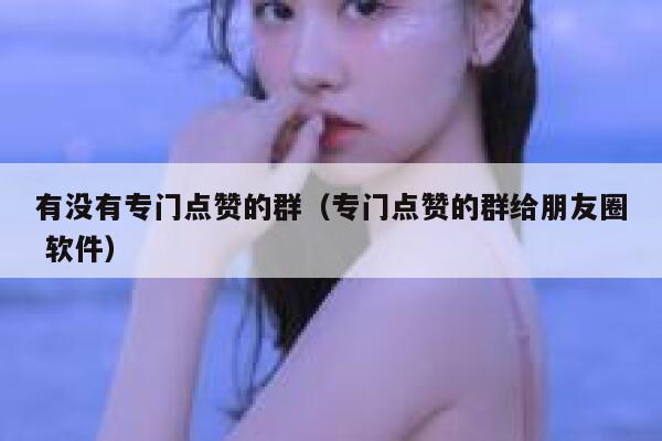 有没有专门点赞的群（专门点赞的群给朋友圈 软件） 第1张