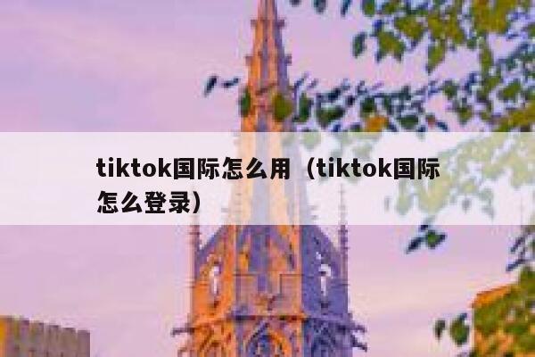 tiktok国际怎么用（tiktok国际怎么登录） 第1张