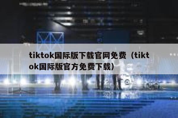 tiktok国际版下载官网免费（tiktok国际版官方免费下载） 第1张