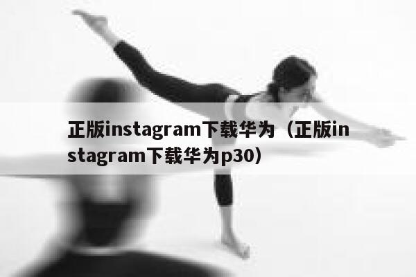 正版instagram下载华为（正版instagram下载华为p30） 第1张