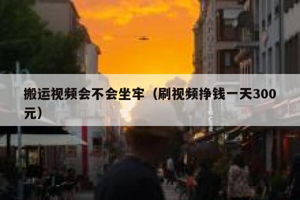 搬运视频会不会坐牢（刷视频挣钱一天300元） 第1张