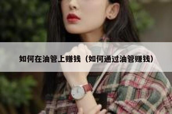 如何在油管上赚钱(如何通过油管赚钱) 第1张 如何在油管上赚钱(如何通过油管赚钱) 第1张
