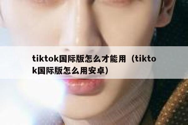tiktok国际版怎么才能用（tiktok国际版怎么用安卓） 第1张