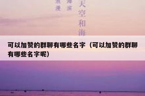 可以加赞的群聊有哪些名字（可以加赞的群聊有哪些名字呢） 第1张