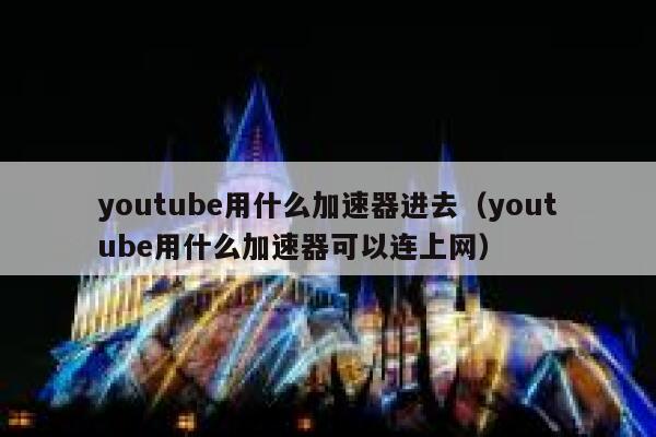 youtube用什么加速器进去（youtube用什么加速器可以连上网） 第1张