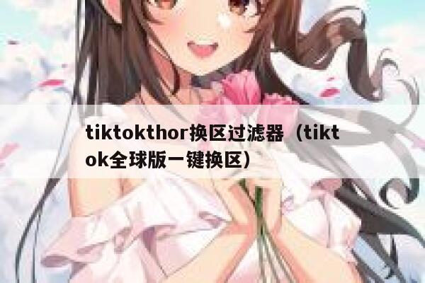 tiktokthor换区过滤器（tiktok全球版一键换区） 第1张