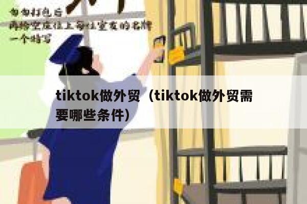 tiktok做外贸(tiktok做外贸需要哪些条件) 第1张 tiktok做外贸(tiktok做外贸需要哪些条件) 第1张