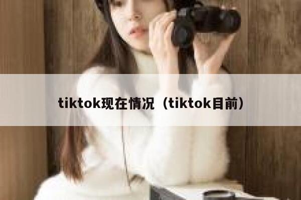 tiktok现在情况(tiktok目前) 第1张 tiktok现在情况(tiktok目前) 第1张