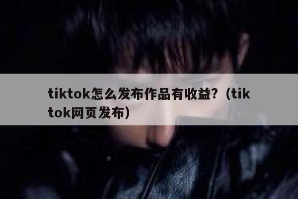 tiktok怎么发布作品有收益?(tiktok网页发布) 第1张 tiktok怎么发布作品有收益?(tiktok网页发布) 第1张