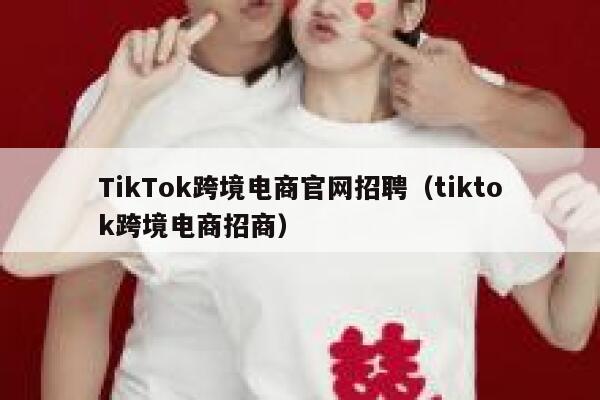 TikTok跨境电商官网招聘(tiktok跨境电商招商) 第1张 TikTok跨境电商官网招聘(tiktok跨境电商招商) 第1张