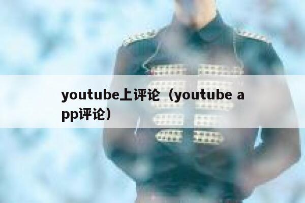 youtube上评论(youtube app评论) 第1张 youtube上评论(youtube app评论) 第1张