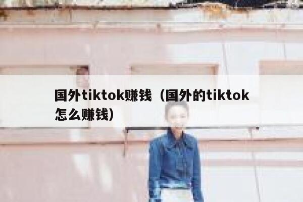 国外tiktok赚钱(国外的tiktok怎么赚钱) 第1张 国外tiktok赚钱(国外的tiktok怎么赚钱) 第1张