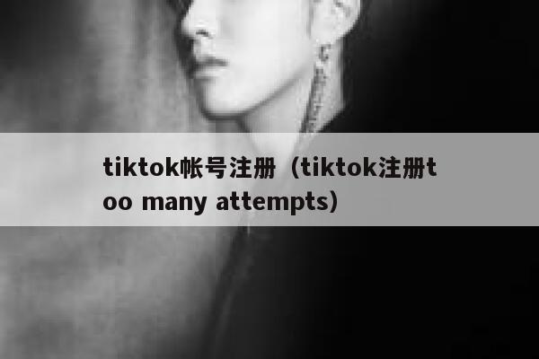 tiktok帐号注册(tiktok注册too many attempts) 第1张 tiktok帐号注册(tiktok注册too many attempts) 第1张