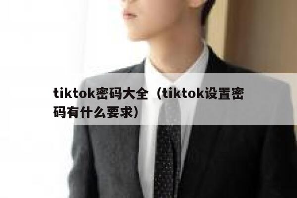 tiktok密码大全(tiktok设置密码有什么要求) 第1张 tiktok密码大全(tiktok设置密码有什么要求) 第1张