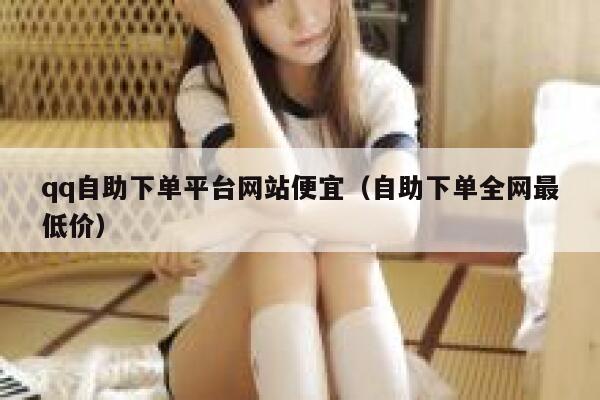 qq自助下单平台网站便宜(自助下单全网最低价) 第1张 qq自助下单平台网站便宜(自助下单全网最低价) 第1张