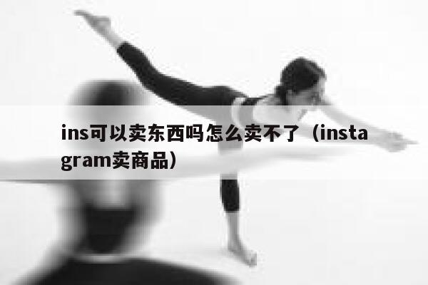 ins可以卖东西吗怎么卖不了（instagram卖商品） 第1张