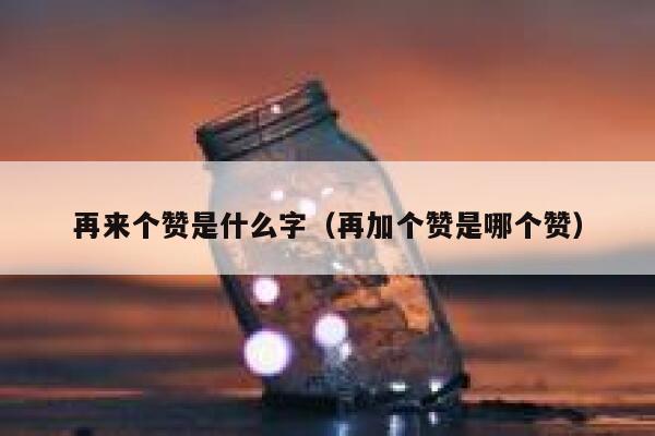 再来个赞是什么字（再加个赞是哪个赞） 第1张