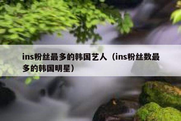 ins粉丝最多的韩国艺人(ins粉丝数最多的韩国明星) 第1张 ins粉丝最多的韩国艺人(ins粉丝数最多的韩国明星) 第1张