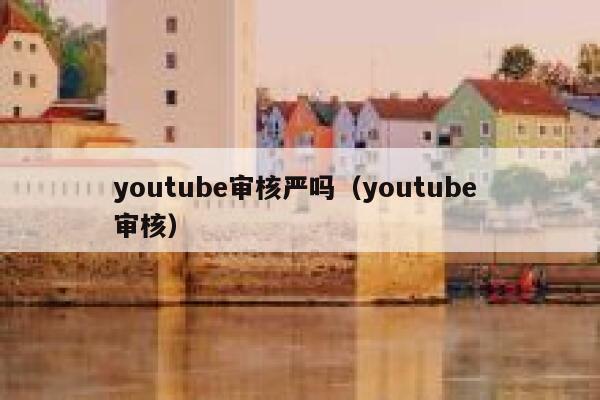 youtube审核严吗（youtube 审核） 第1张