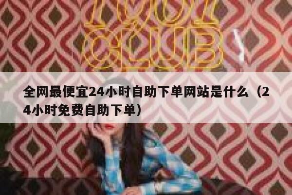 全网最便宜24小时自助下单网站是什么(24小时免费自助下单) 第1张 全网最便宜24小时自助下单网站是什么(24小时免费自助下单) 第1张