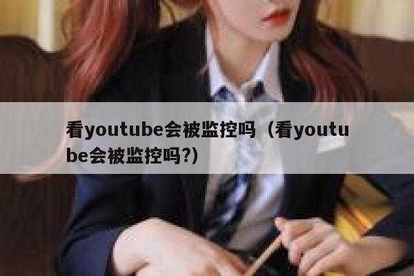 看youtube会被监控吗(看youtube会被监控吗?) 第1张 看youtube会被监控吗(看youtube会被监控吗?) 第1张