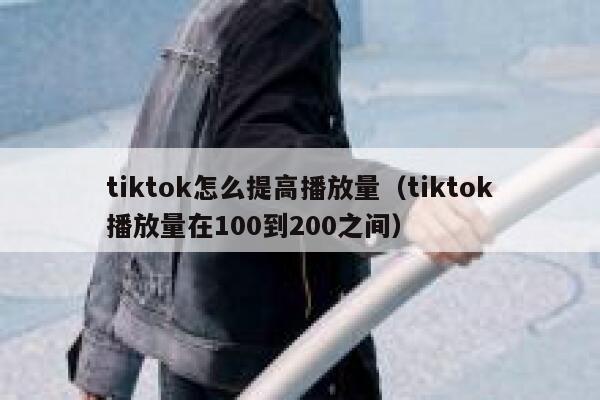 tiktok怎么提高播放量(tiktok播放量在100到200之间) 第1张 tiktok怎么提高播放量(tiktok播放量在100到200之间) 第1张