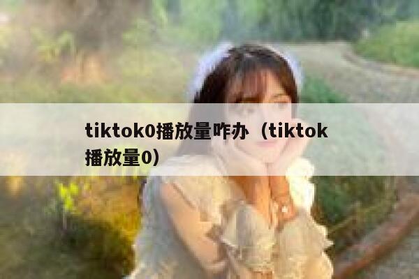 tiktok0播放量咋办(tiktok 播放量0) 第1张 tiktok0播放量咋办(tiktok 播放量0) 第1张