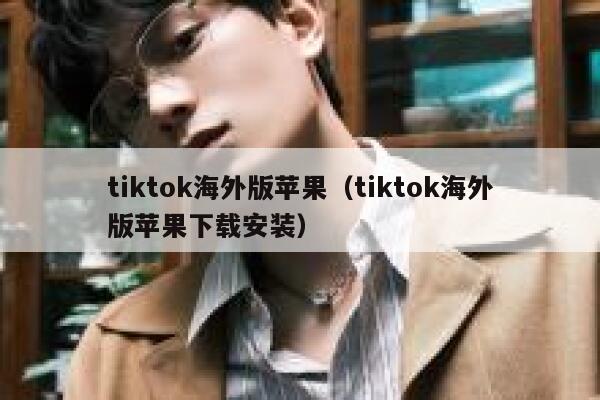tiktok海外版苹果（tiktok海外版苹果下载安装） 第1张