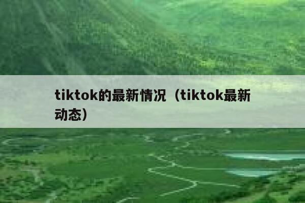 tiktok的最新情况(tiktok最新动态) 第1张 tiktok的最新情况(tiktok最新动态) 第1张