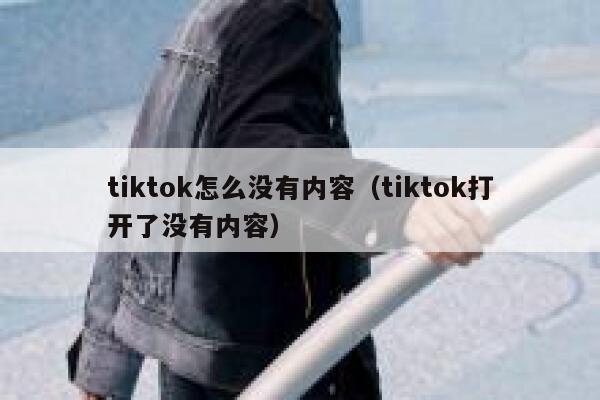 tiktok怎么没有内容（tiktok打开了没有内容） 第1张