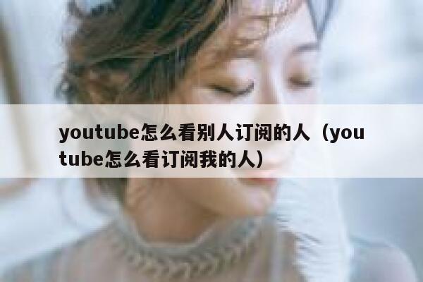 youtube怎么看别人订阅的人（youtube怎么看订阅我的人） 第1张