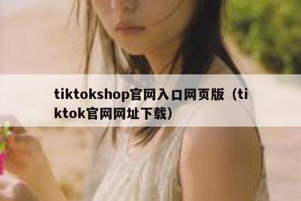 tiktokshop官网入口网页版（tiktok官网网址下载） 第1张