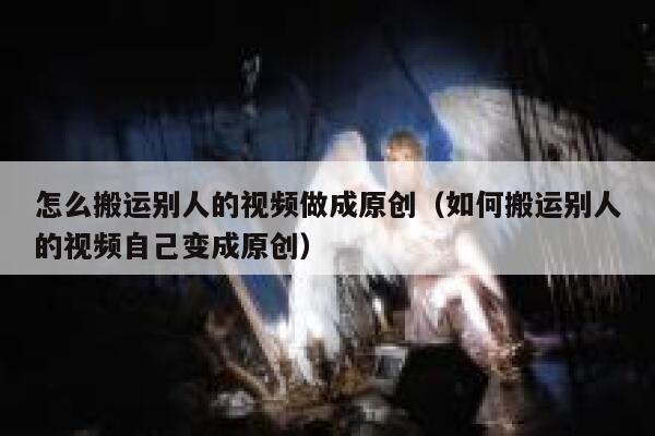 怎么搬运别人的视频做成原创(如何搬运别人的视频自己变成原创) 第1张 怎么搬运别人的视频做成原创(如何搬运别人的视频自己变成原创) 第1张