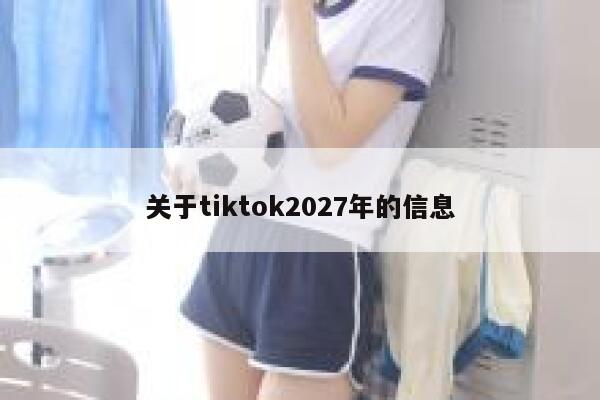 关于tiktok2027年的信息 第1张 关于tiktok2027年的信息 第1张