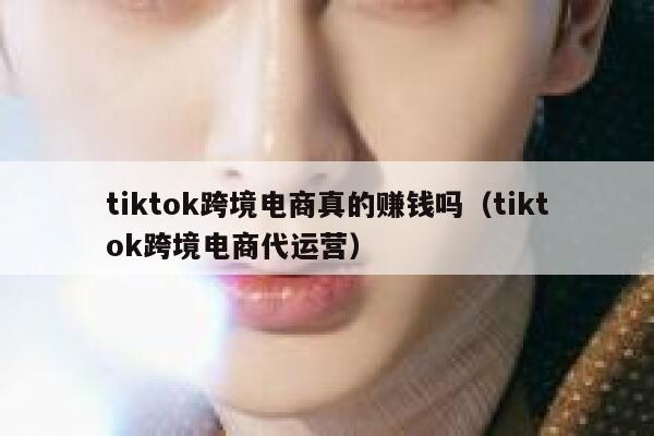 tiktok跨境电商真的赚钱吗（tiktok跨境电商代运营） 第1张