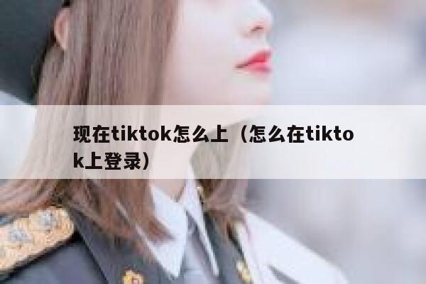 现在tiktok怎么上（怎么在tiktok上登录） 第1张