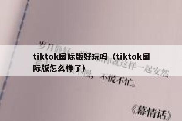 tiktok国际版好玩吗（tiktok国际版怎么样了） 第1张