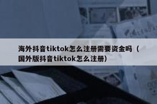 海外抖音tiktok怎么注册需要资金吗（国外版抖音tiktok怎么注册） 第1张
