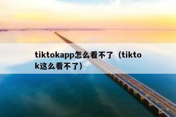 tiktokapp怎么看不了（tiktok这么看不了） 第1张