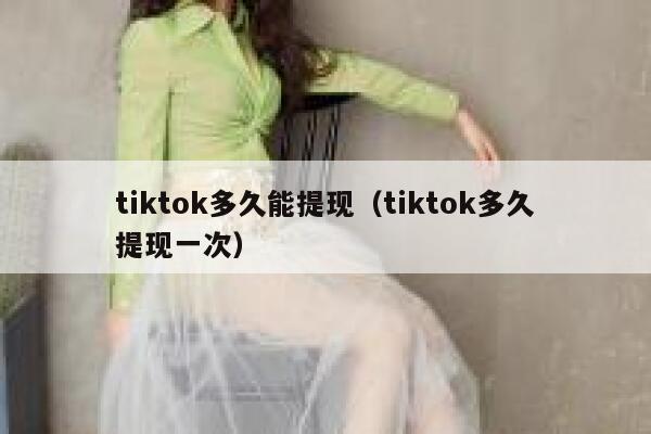 tiktok多久能提现(tiktok多久提现一次) 第1张 tiktok多久能提现(tiktok多久提现一次) 第1张