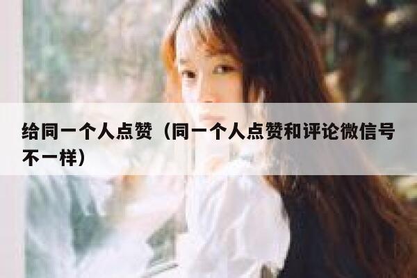 给同一个人点赞（同一个人点赞和评论微信号不一样） 第1张