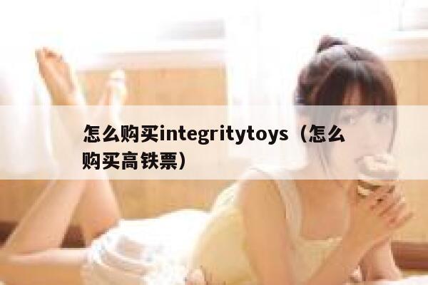 怎么购买integritytoys（怎么购买高铁票） 第1张