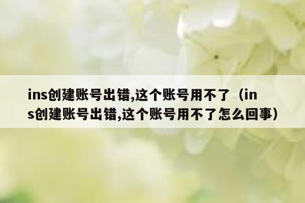 ins创建账号出错,这个账号用不了(ins创建账号出错,这个账号用不了怎么回事) 第1张 ins创建账号出错,这个账号用不了(ins创建账号出错,这个账号用不了怎么回事) 第1张
