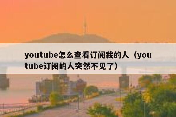 youtube怎么查看订阅我的人（youtube订阅的人突然不见了） 第1张