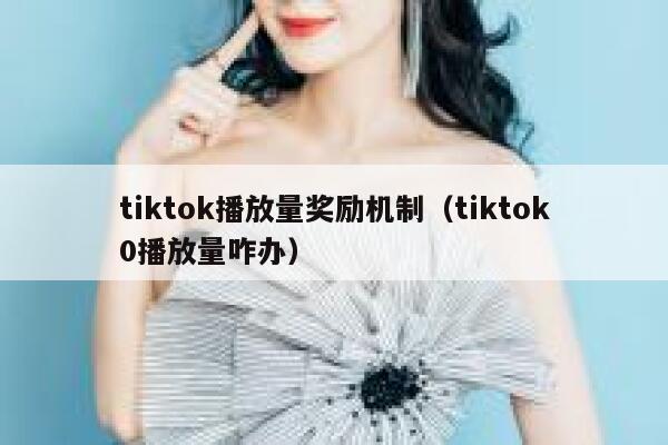 tiktok播放量奖励机制（tiktok0播放量咋办） 第1张